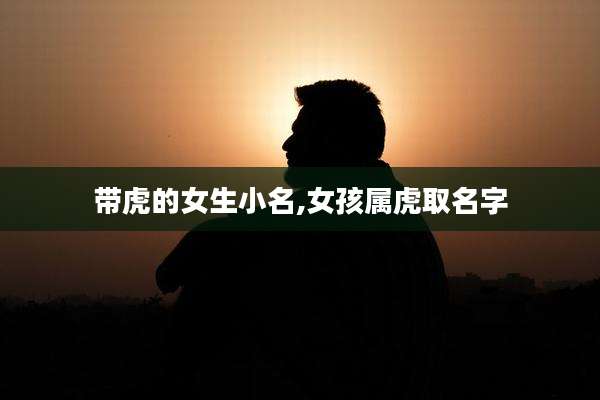 带虎的女生小名,女孩属虎取名字