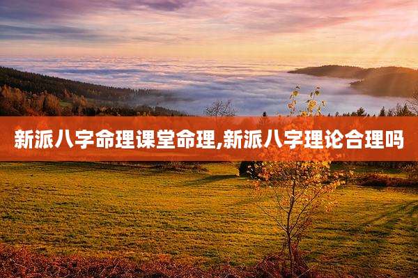 新派八字命理课堂命理,新派八字理论合理吗