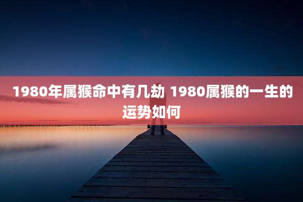 1980年属猴命中有几劫 1980属猴的一生的运势如何