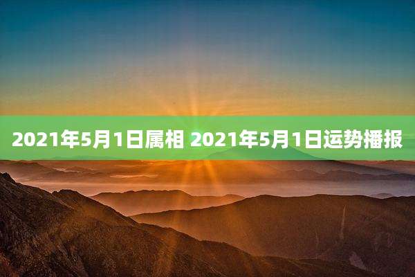 2021年5月1日属相 2021年5月1日运势播报
