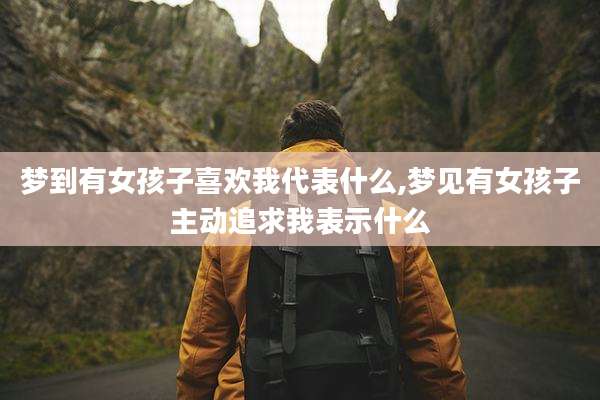 梦到有女孩子喜欢我代表什么,梦见有女孩子主动追求我表示什么