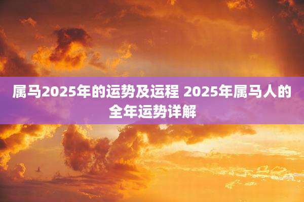 属马2025年的运势及运程 2025年属马人的全年运势详解