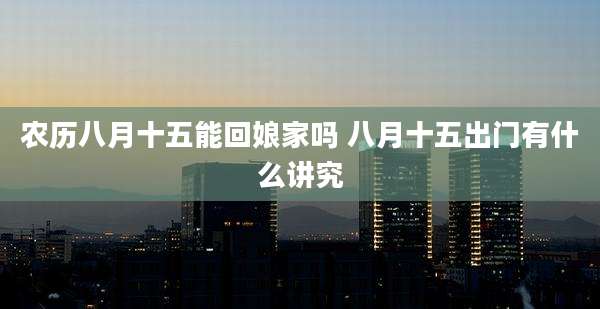 农历八月十五能回娘家吗 八月十五出门有什么讲究