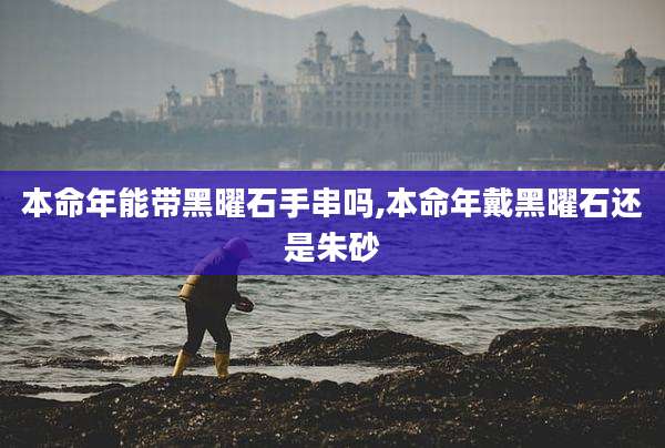 本命年能带黑曜石手串吗,本命年戴黑曜石还是朱砂