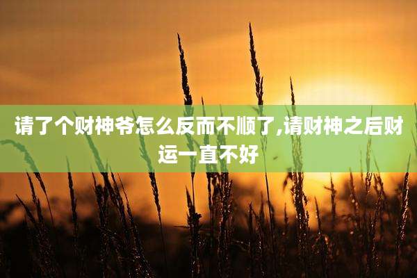 请了个财神爷怎么反而不顺了,请财神之后财运一直不好