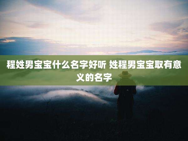 程姓男宝宝什么名字好听 姓程男宝宝取有意义的名字