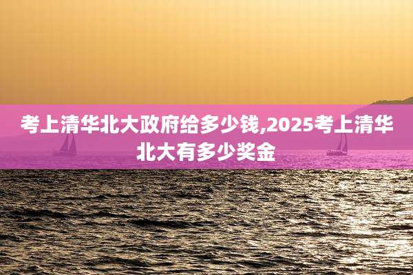 考上清华北大***给多少钱,2025考上清华北大有多少奖金
