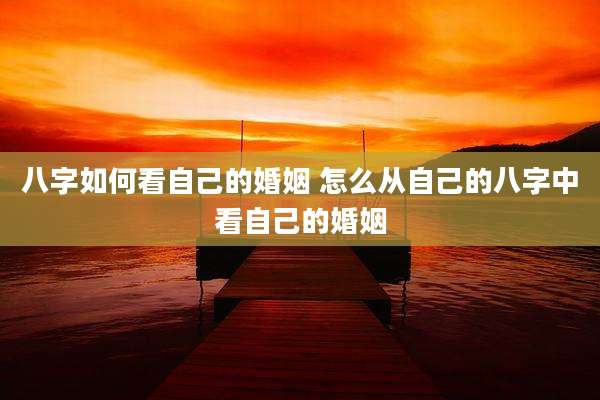 八字如何看自己的婚姻 怎么从自己的八字中看自己的婚姻