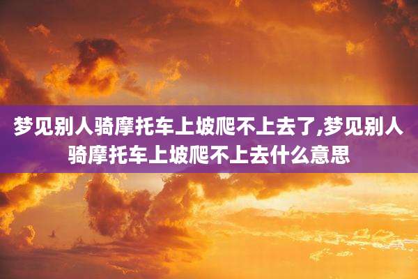梦见别人骑摩托车上坡爬不上去了,梦见别人骑摩托车上坡爬不上去什么意思