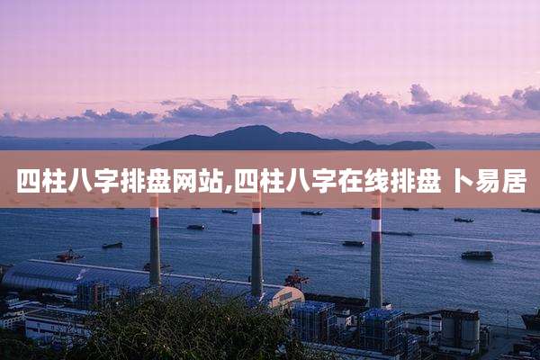 四柱八字排盘网站,四柱八字在线排盘 卜易居