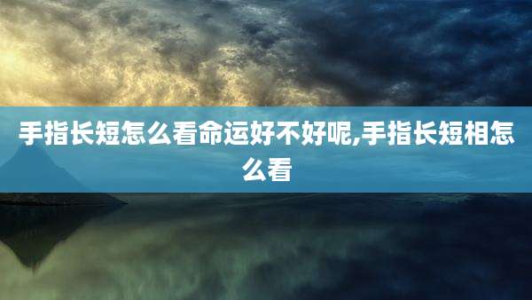 手指长短怎么看命运好不好呢,手指长短相怎么看