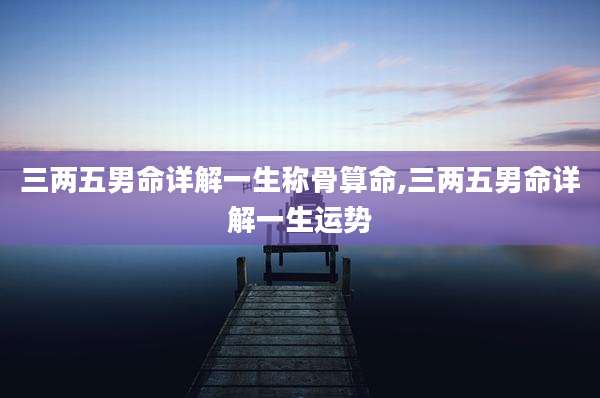 三两五男命详解一生称骨算命,三两五男命详解一生运势