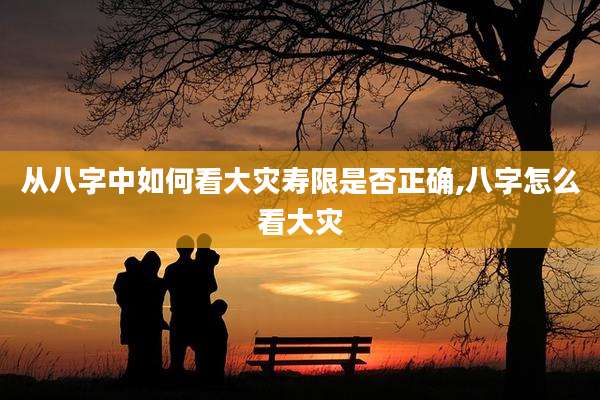从八字中如何看大灾寿限是否正确,八字怎么看大灾