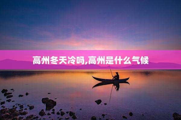 高州冬天冷吗,高州是什么气候