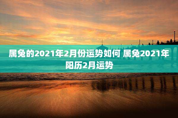 属兔的2021年2月份运势如何 属兔2021年阳历2月运势