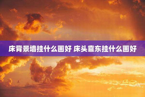 床背景墙挂什么画好 床头靠东挂什么画好