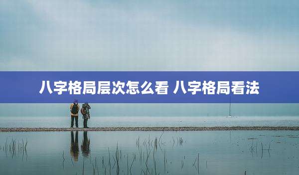 八字格局层次怎么看 八字格局看法