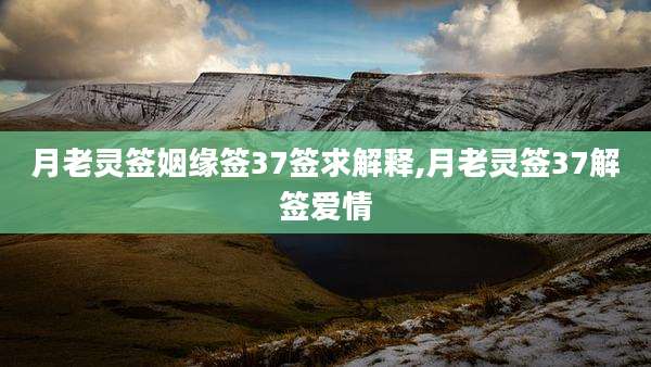 月老灵签姻缘签37签求解释,月老灵签37解签爱情