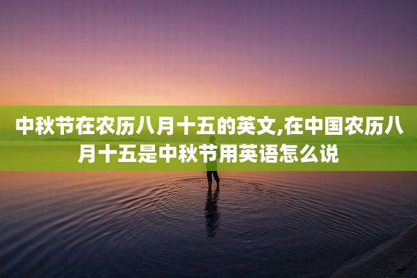 中秋节在农历八月十五的英文,在中国农历八月十五是中秋节用英语怎么说