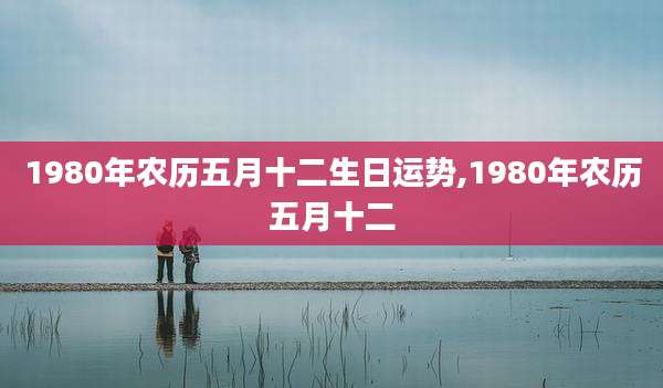 1980年农历五月十二生日运势,1980年农历五月十二