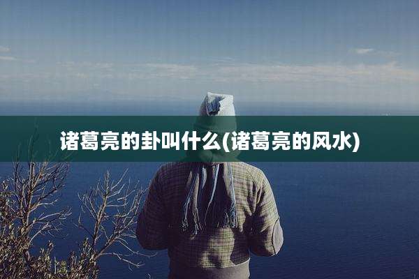 诸葛亮的卦叫什么(诸葛亮的风水)