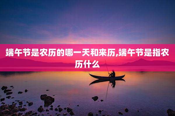 端午节是农历的哪一天和来历,端午节是指农历什么
