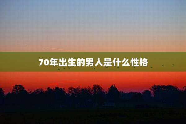 70年出生的男人是什么性格