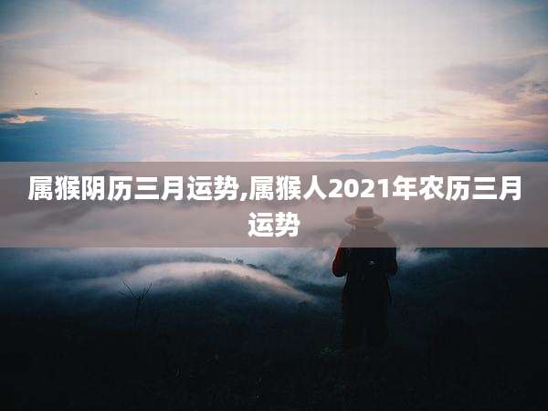 属猴阴历三月运势,属猴人2021年农历三月运势