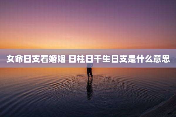 女命日支看婚姻 日柱日干生日支是什么意思