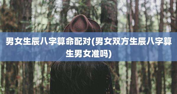男女生辰八字算命配对(男女双方生辰八字算生男女准吗)