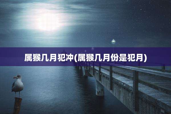 属猴几月犯冲(属猴几月份是犯月)