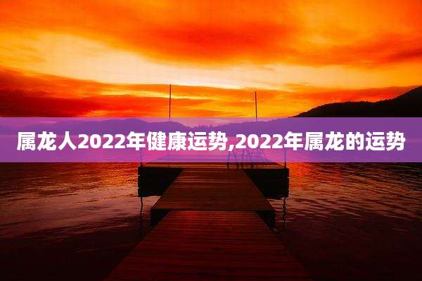 属龙人2022年健康运势,2022年属龙的运势