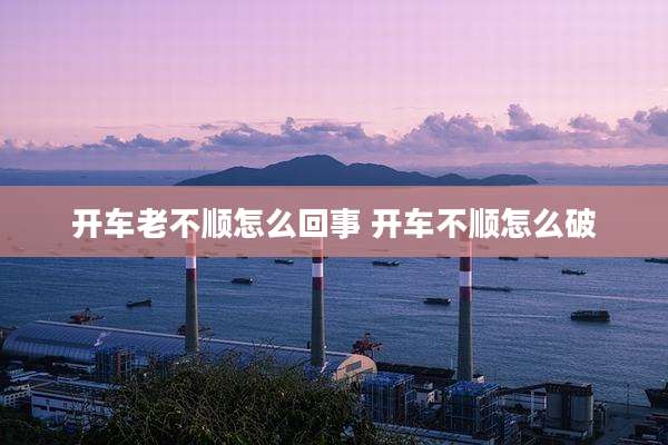 开车老不顺怎么回事 开车不顺怎么破