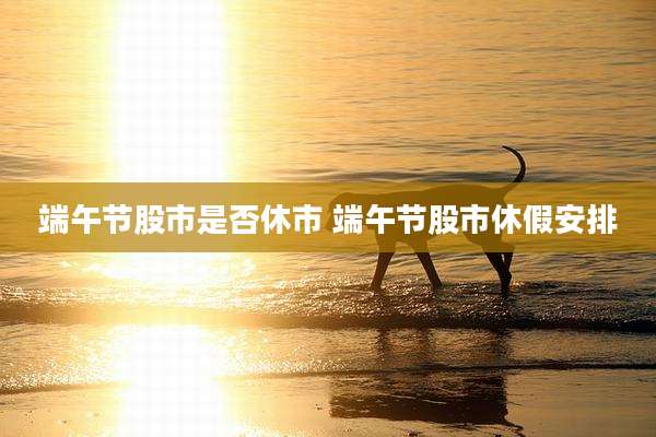 端午节股市是否休市 端午节股市休假安排
