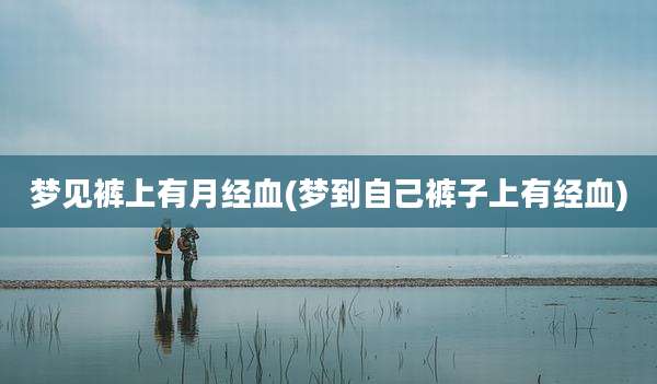 梦见裤上有月经血(梦到自己裤子上有经血)