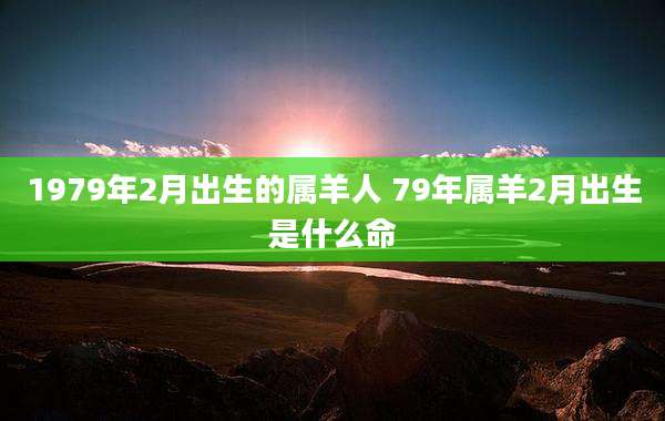 1979年2月出生的属羊人 79年属羊2月出生是什么命