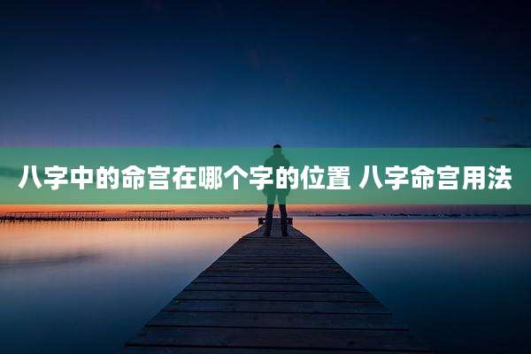 八字中的命宫在哪个字的位置 八字命宫用法