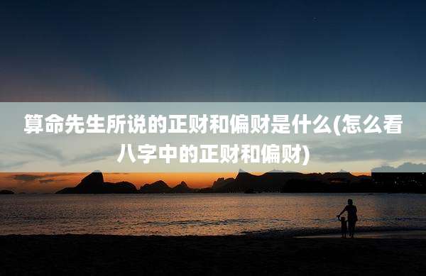 算命先生所说的正财和偏财是什么(怎么看八字中的正财和偏财)
