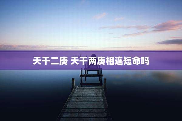 天干二庚 天干两庚相连短命吗