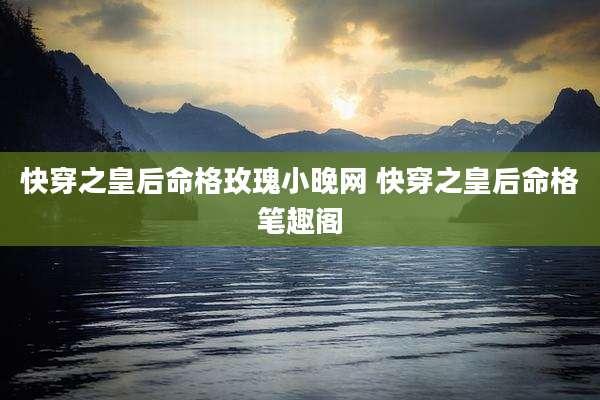 快穿之皇后命格玫瑰小晚网 快穿之皇后命格笔趣阁