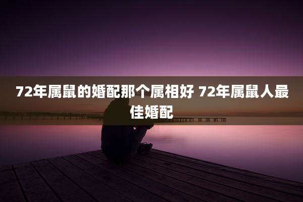 72年属鼠的婚配那个属相好 72年属鼠人最佳婚配
