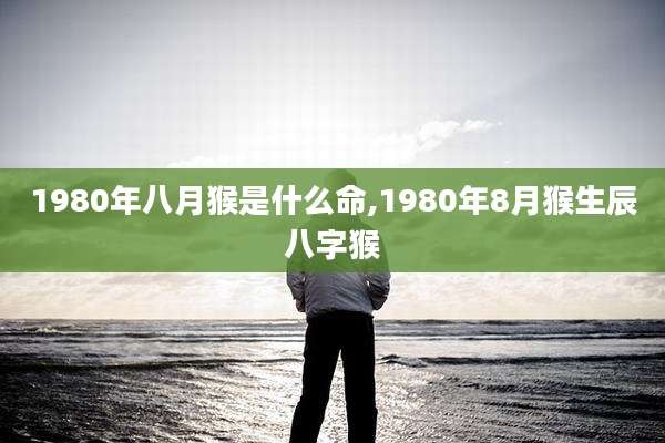 1980年八月猴是什么命,1980年8月猴生辰八字猴