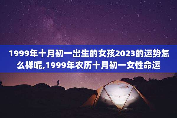 1999年十月初一出生的女孩2023的运势怎么样呢,1999年农历十月初一女性命运
