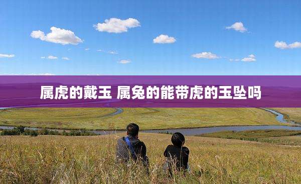 属虎的戴玉 属兔的能带虎的玉坠吗