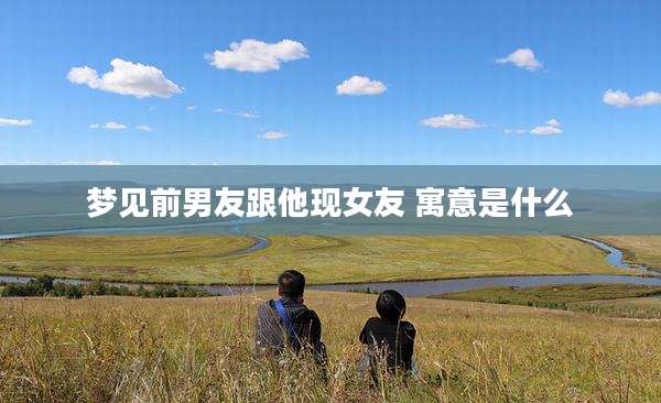 梦见前男友跟他现女友 寓意是什么