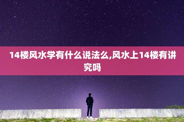 14楼风水学有什么说法么,风水上14楼有讲究吗