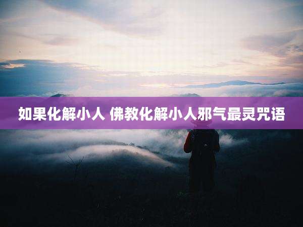 如果化解小人 佛教化解小人邪气最灵咒语