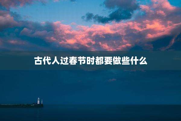 古代人过春节时都要做些什么