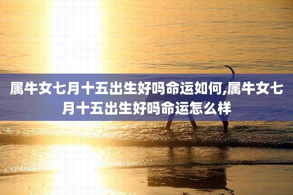 属牛女七月十五出生好吗命运如何,属牛女七月十五出生好吗命运怎么样