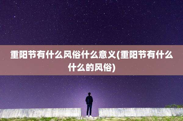 重阳节有什么风俗什么意义(重阳节有什么什么的风俗)